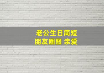 老公生日简短朋友圈图 亲爱